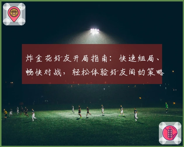 炸金花好友开局指南:快速组局、畅快对战,轻松体验好友间的策略比拼