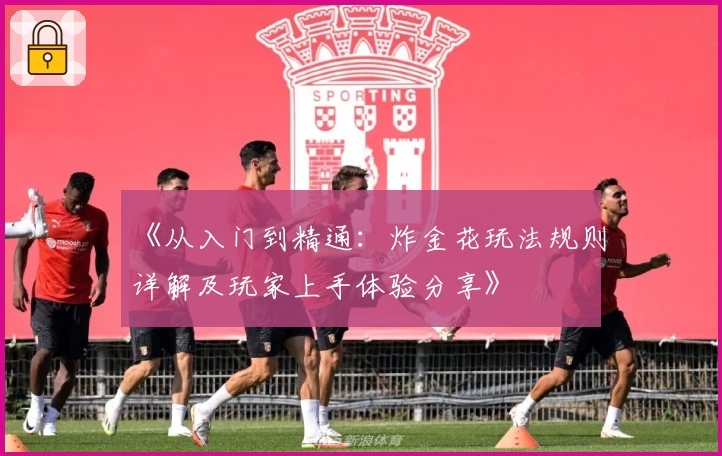 《从入门到精通:炸金花玩法规则详解及玩家上手体验分享》