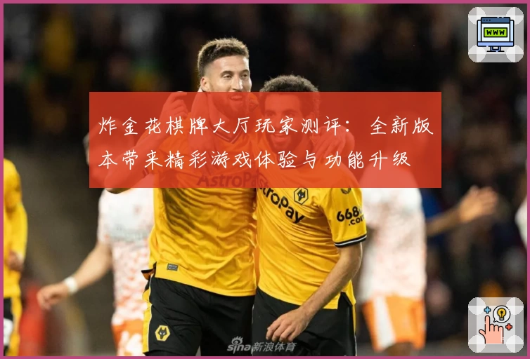 炸金花棋牌大厅玩家测评：全新版本带来精彩游戏体验与功能升级