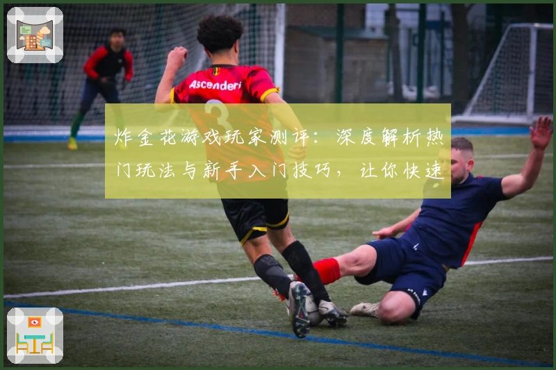 炸金花游戏玩家测评:深度解析热门玩法与新手入门技巧,让你快速上手体验乐趣