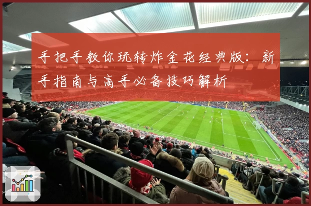 手把手教你玩转炸金花经典版：新手指南与高手必备技巧解析