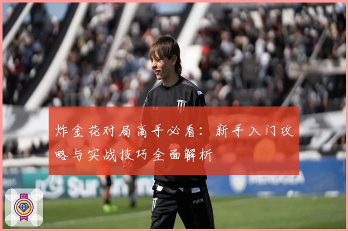 炸金花对局高手必看：新手入门攻略与实战技巧全面解析
