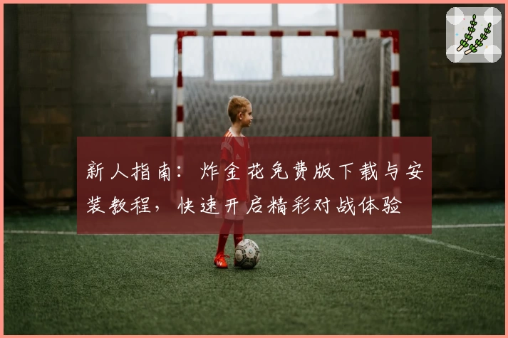 新人指南：炸金花免费版下载与安装教程，快速开启精彩对战体验