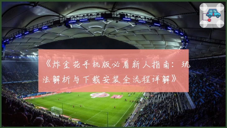 《炸金花手机版必看新人指南：玩法解析与下载安装全流程详解》