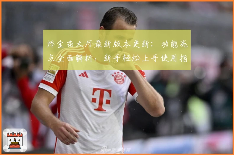 炸金花大厅最新版本更新：功能亮点全面解析，新手轻松上手使用指南