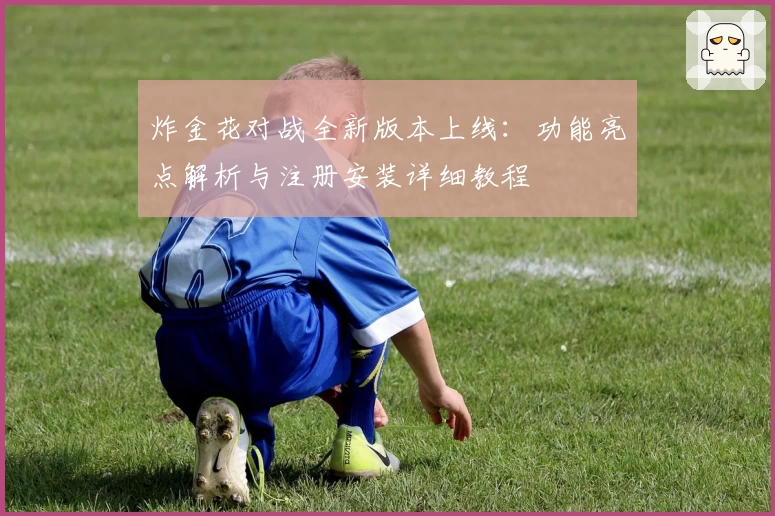 炸金花对战全新版本上线：功能亮点解析与注册安装详细教程