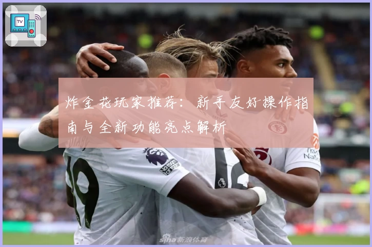 炸金花玩家推荐：新手友好操作指南与全新功能亮点解析