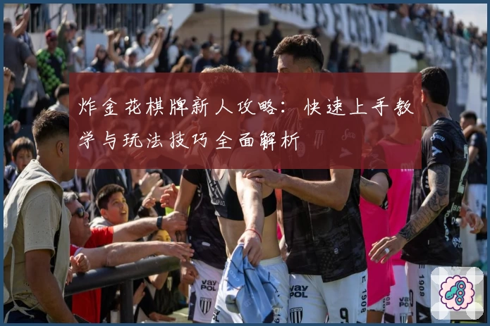 炸金花棋牌新人攻略:快速上手教学与玩法技巧全面解析