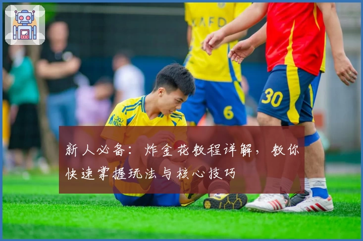 新人必备:炸金花教程详解,教你快速掌握玩法与核心技巧