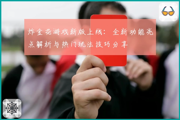 炸金花游戏新版上线:全新功能亮点解析与热门玩法技巧分享