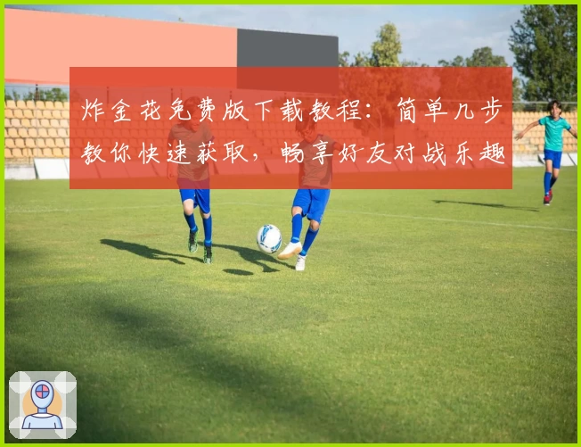 炸金花免费版下载教程：简单几步教你快速获取，畅享好友对战乐趣！