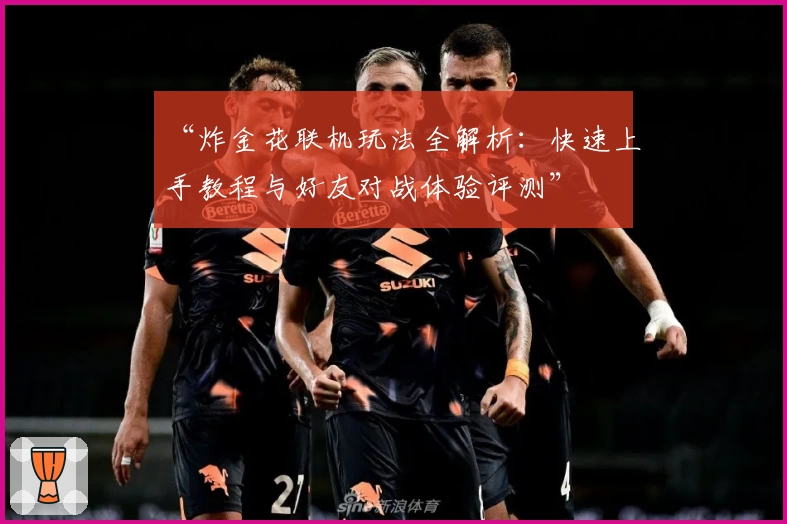 “炸金花联机玩法全解析：快速上手教程与好友对战体验评测”