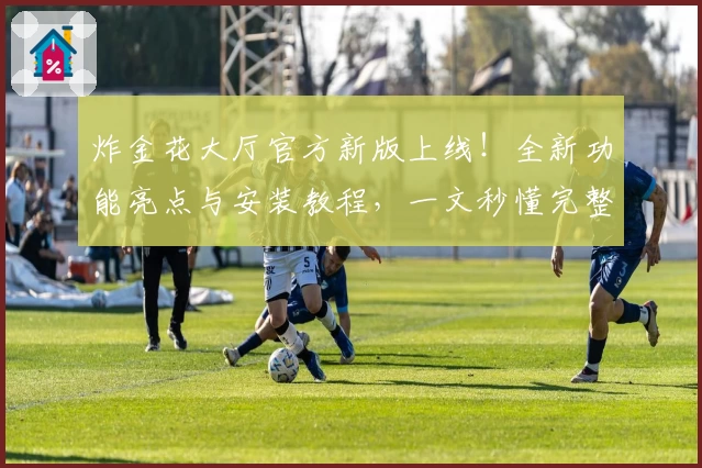 炸金花大厅官方新版上线！全新功能亮点与安装教程，一文秒懂完整操作流程