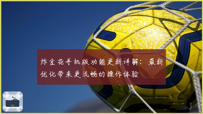 炸金花手机版功能更新详解:最新优化带来更流畅的操作体验