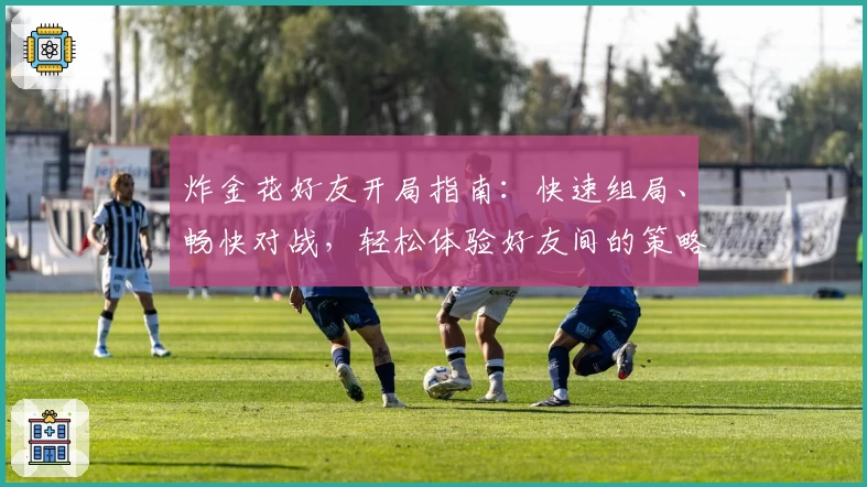 炸金花好友开局指南：快速组局、畅快对战，轻松体验好友间的策略比拼