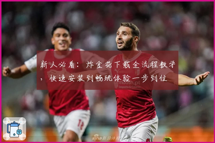 新人必看：炸金花下载全流程教学，快速安装到畅玩体验一步到位