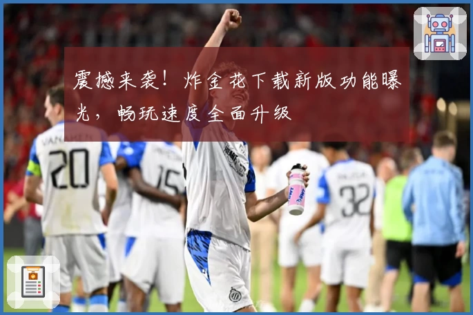 震撼来袭！炸金花下载新版功能曝光，畅玩速度全面升级