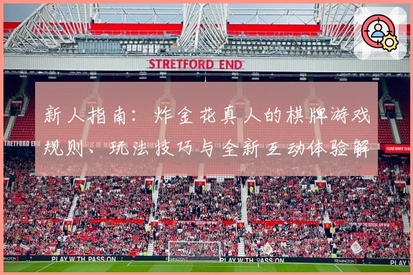 新人指南:炸金花真人的棋牌游戏规则、玩法技巧与全新互动体验解析