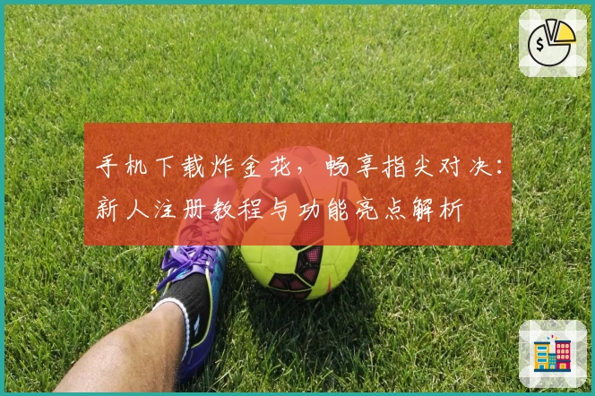 手机下载炸金花，畅享指尖对决：新人注册教程与功能亮点解析
