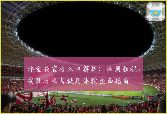炸金花官方入口解析:注册教程、安装方法与使用体验全面指南