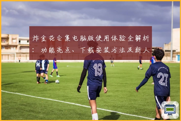 炸金花合集电脑版使用体验全解析：功能亮点、下载安装方法及新人注册教程一览