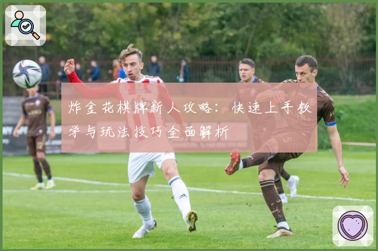 炸金花棋牌新人攻略:快速上手教学与玩法技巧全面解析