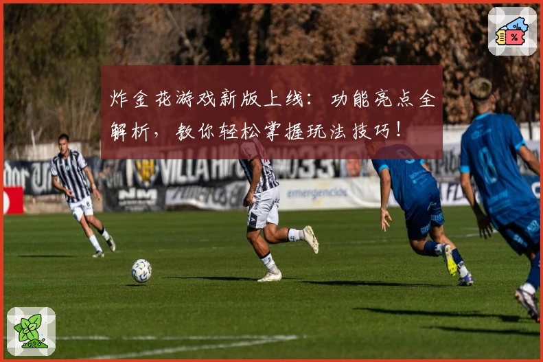 炸金花游戏新版上线：功能亮点全解析，教你轻松掌握玩法技巧！