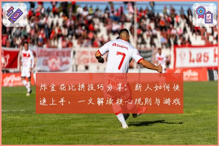 炸金花比拼技巧分享：新人如何快速上手，一文解读核心规则与游戏体验