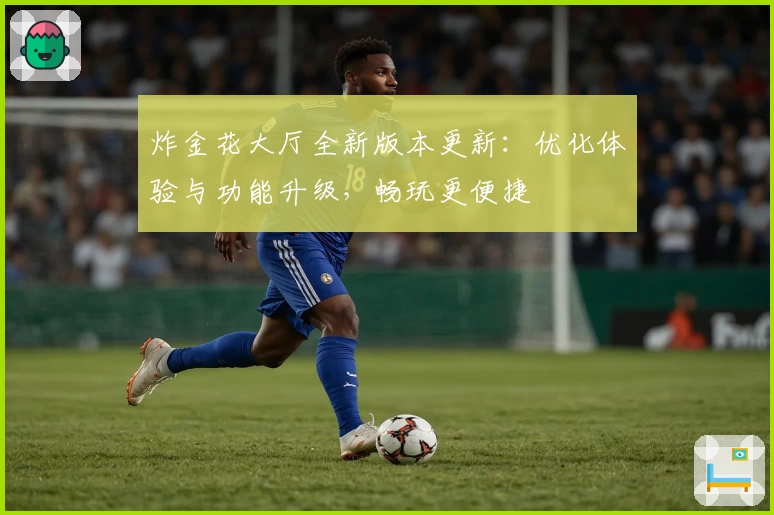 炸金花大厅全新版本更新:优化体验与功能升级,畅玩更便捷
