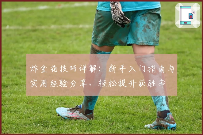 炸金花技巧详解：新手入门指南与实用经验分享，轻松提升获胜率