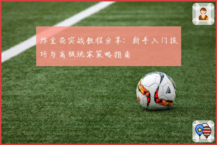 炸金花实战教程分享：新手入门技巧与高级玩家策略指南