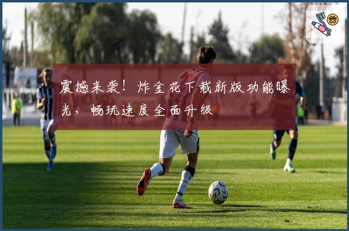 震撼来袭！炸金花下载新版功能曝光，畅玩速度全面升级