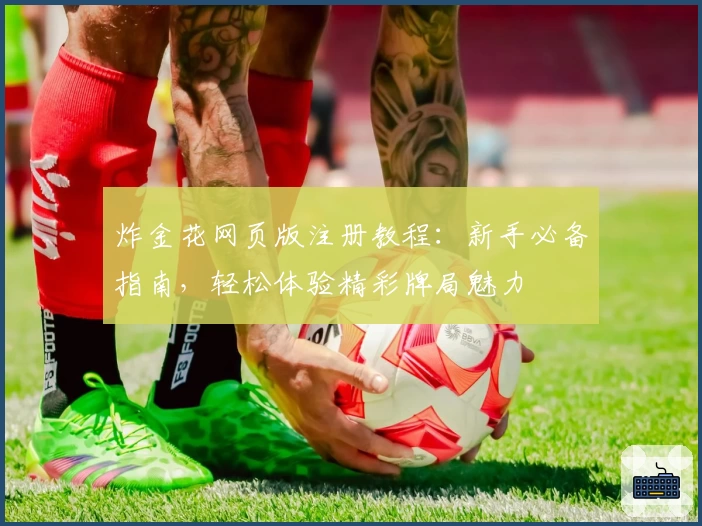 炸金花网页版注册教程：新手必备指南，轻松体验精彩牌局魅力