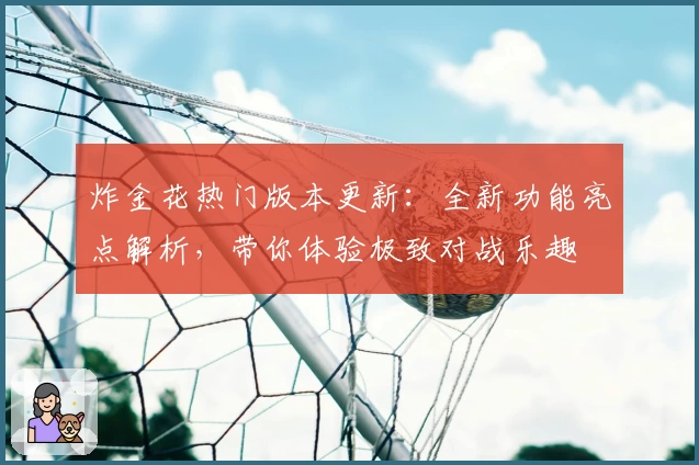 炸金花热门版本更新：全新功能亮点解析，带你体验极致对战乐趣