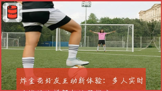 炸金花好友互动新体验：多人实时对战玩法详解与注册指南