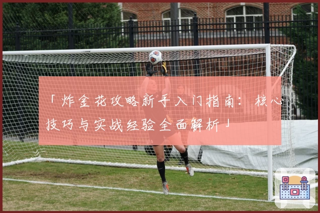 「炸金花攻略新手入门指南：核心技巧与实战经验全面解析」