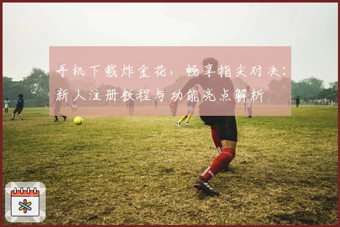手机下载炸金花，畅享指尖对决：新人注册教程与功能亮点解析
