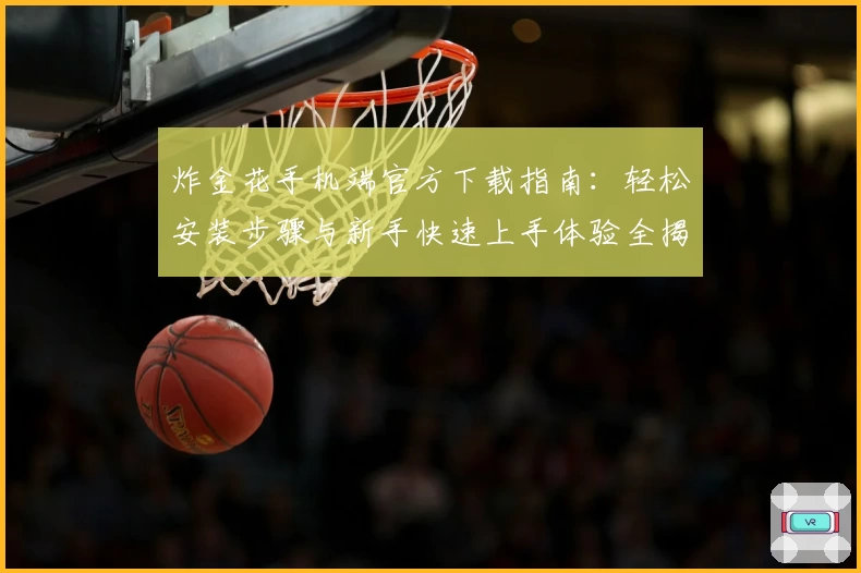 炸金花手机端官方下载指南：轻松安装步骤与新手快速上手体验全揭秘