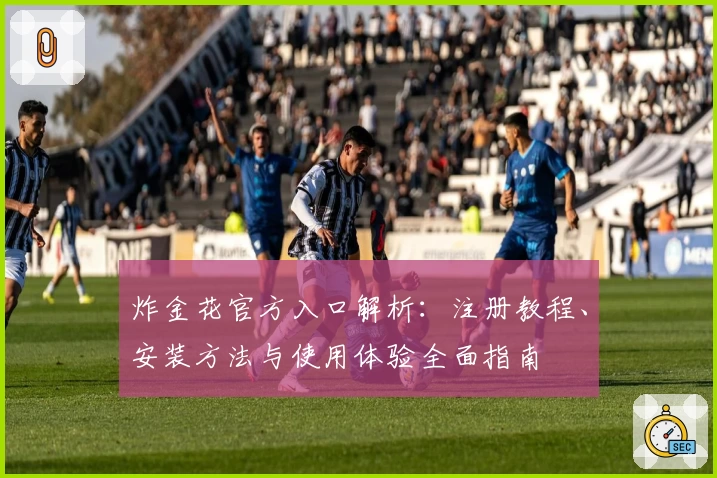 炸金花官方入口解析：注册教程、安装方法与使用体验全面指南