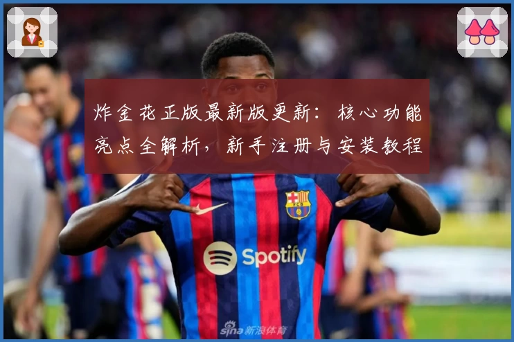 炸金花正版最新版更新：核心功能亮点全解析，新手注册与安装教程一站式指南