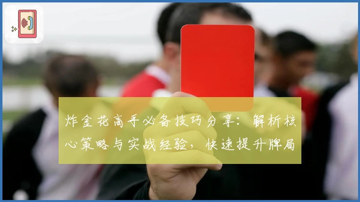 炸金花高手必备技巧分享：解析核心策略与实战经验，快速提升牌局胜率的新手指南