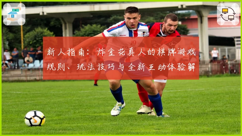 新人指南:炸金花真人的棋牌游戏规则、玩法技巧与全新互动体验解析