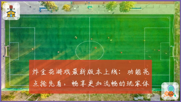 炸金花游戏最新版本上线：功能亮点抢先看，畅享更加流畅的玩家体验！