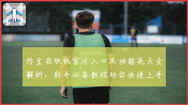 炸金花联机官方入口及功能亮点全解析，新手必备教程助你快速上手