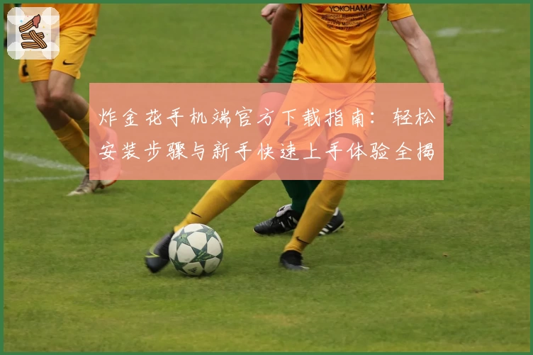 炸金花手机端官方下载指南：轻松安装步骤与新手快速上手体验全揭秘