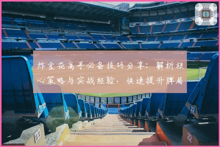 炸金花高手必备技巧分享：解析核心策略与实战经验，快速提升牌局胜率的新手指南