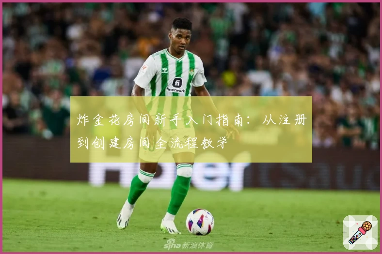 炸金花房间新手入门指南：从注册到创建房间全流程教学