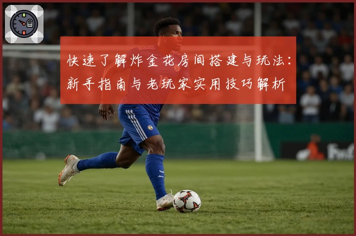 快速了解炸金花房间搭建与玩法:新手指南与老玩家实用技巧解析