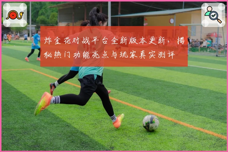 炸金花对战平台全新版本更新，揭秘热门功能亮点与玩家真实测评