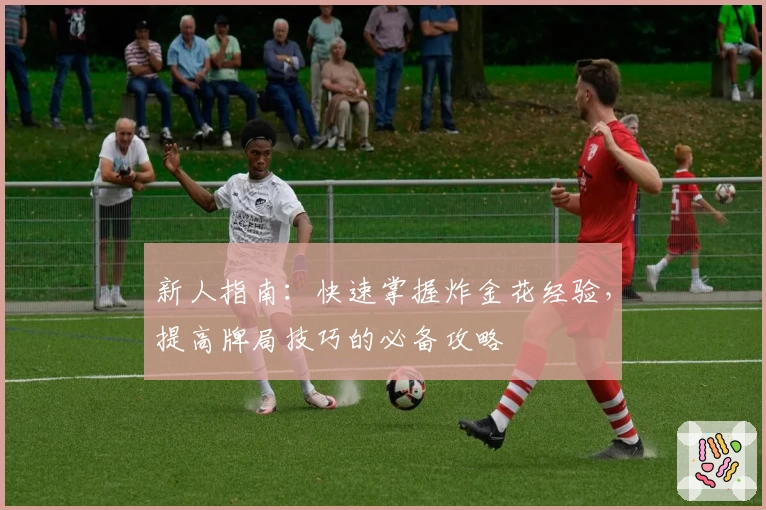 新人指南:快速掌握炸金花经验,提高牌局技巧的必备攻略